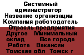 Системный администратор › Название организации ­ Компания-работодатель › Отрасль предприятия ­ Другое › Минимальный оклад ­ 1 - Все города Работа » Вакансии   . Томская обл.,Томск г.